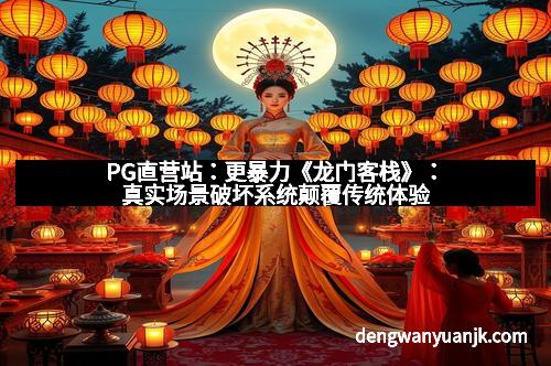PG直营站：更暴力《龙门客栈》：真实场景破坏系统颠覆传统体验