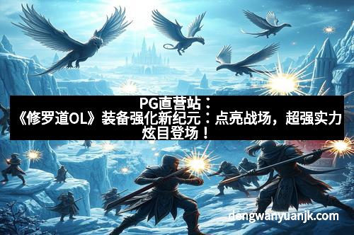 PG直营站：《修罗道OL》装备强化新纪元：点亮战场，超强实力炫目登场！