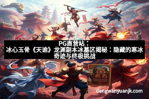 PG直营站：冰心玉骨《天谕》龙渊副本冰墓区揭秘：隐藏的寒冰奇迹与终极挑战